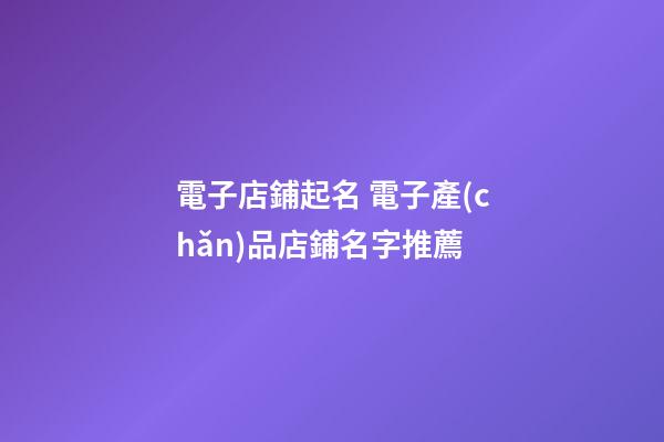 電子店鋪起名 電子產(chǎn)品店鋪名字推薦-第1張-店鋪起名-玄機(jī)派
